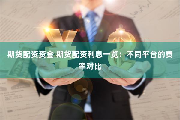 期货配资资金 期货配资利息一览：不同平台的费率对比