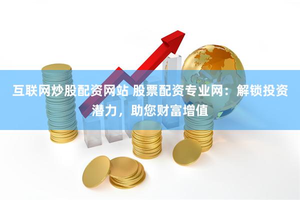 互联网炒股配资网站 股票配资专业网：解锁投资潜力，助您财富增值
