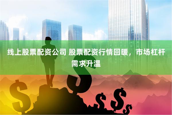 线上股票配资公司 股票配资行情回暖，市场杠杆需求升温