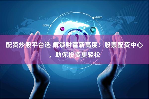 配资炒股平台选 解锁财富新高度：股票配资中心，助你投资更轻松