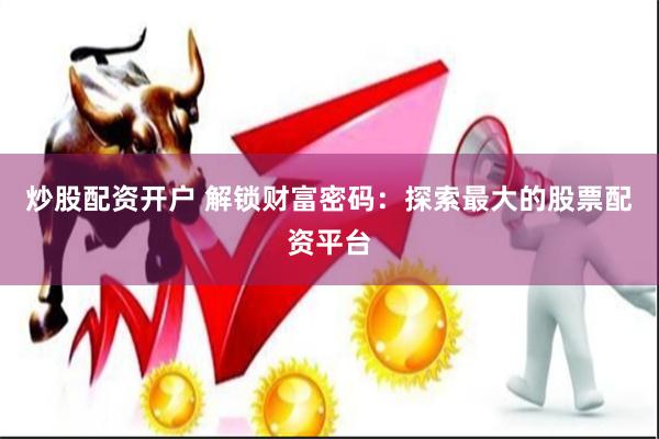 炒股配资开户 解锁财富密码：探索最大的股票配资平台