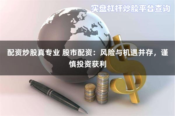 配资炒股真专业 股市配资：风险与机遇并存，谨慎投资获利