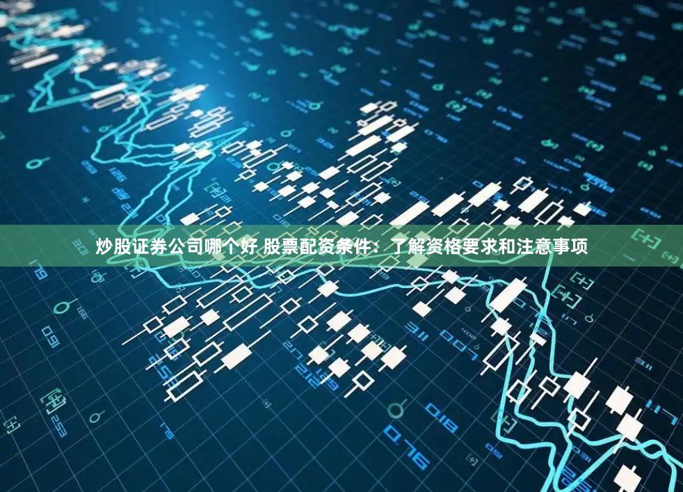 炒股证券公司哪个好 股票配资条件：了解资格要求和注意事项