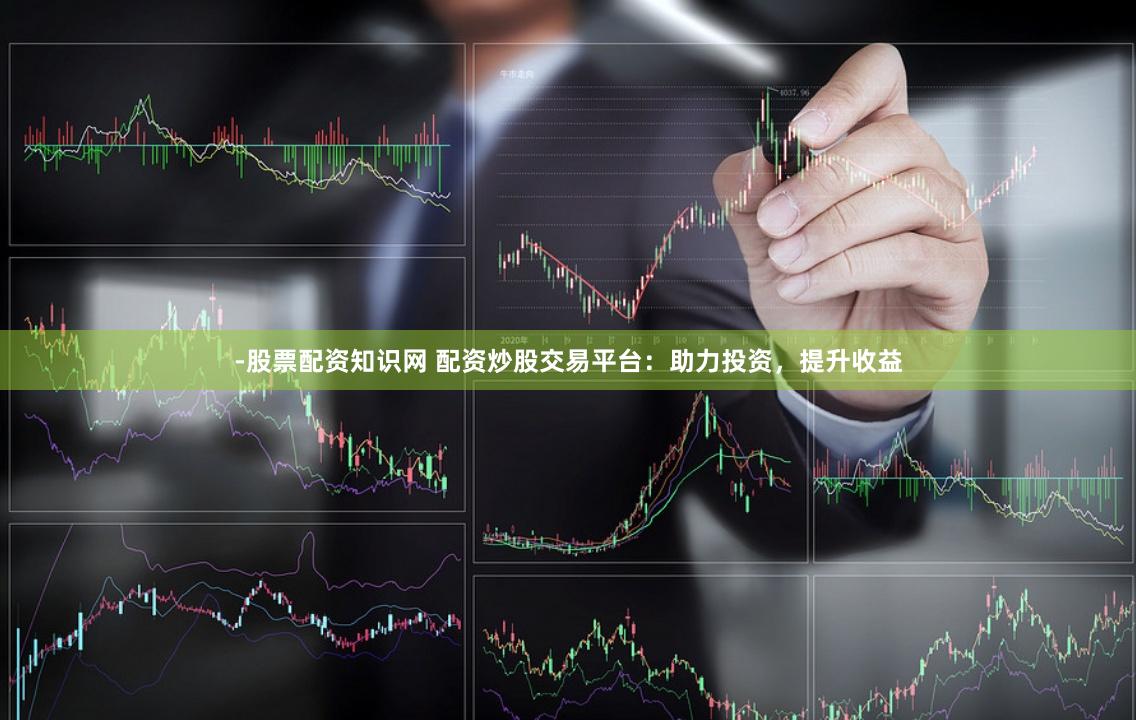 -股票配资知识网 配资炒股交易平台：助力投资，提升收益