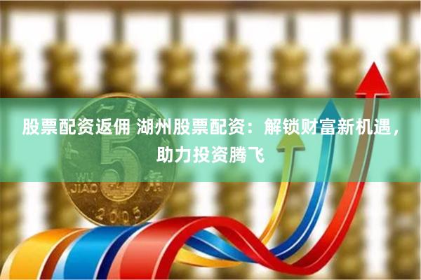 股票配资返佣 湖州股票配资：解锁财富新机遇，助力投资腾飞