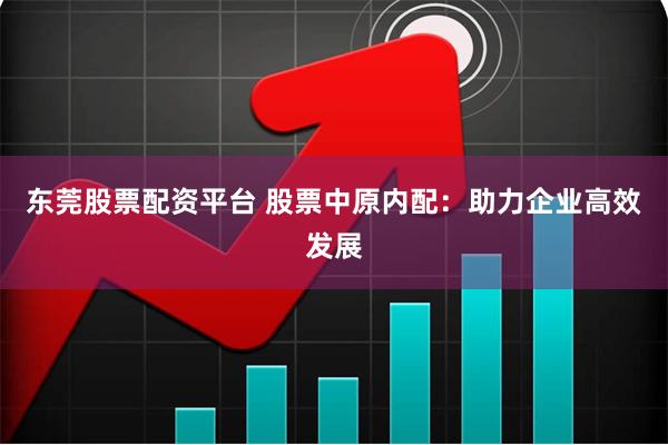 东莞股票配资平台 股票中原内配:助力企业高效发展