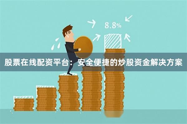 股票在线配资平台:安全便捷的炒股资金解决方案