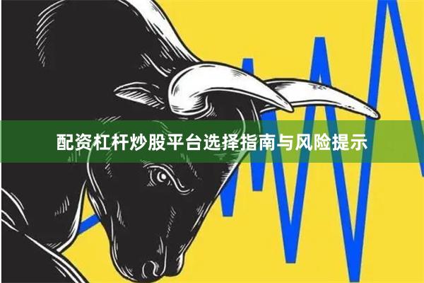 配资杠杆炒股平台选择指南与风险提示