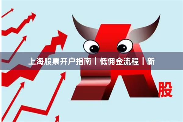 上海股票开户指南｜低佣金流程｜新