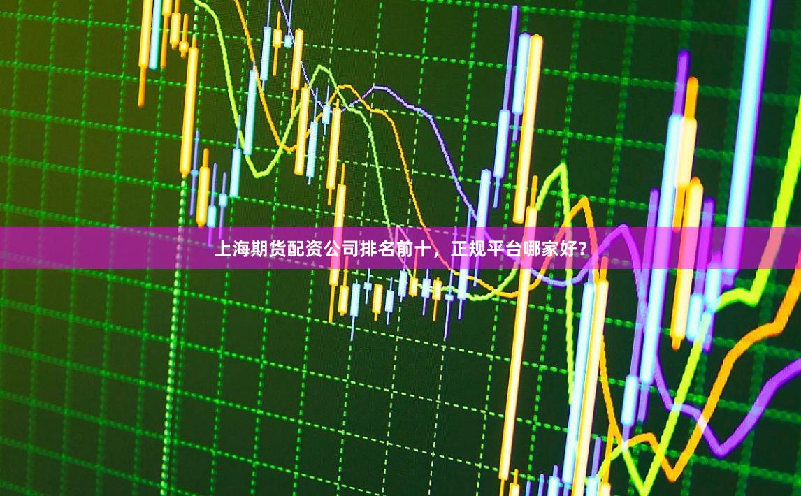 上海期货配资公司排名前十，正规平台哪家好？