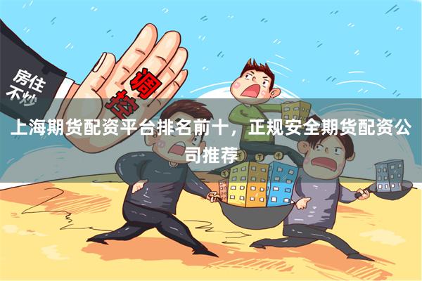 上海期货配资平台排名前十，正规安全期货配资公司推荐