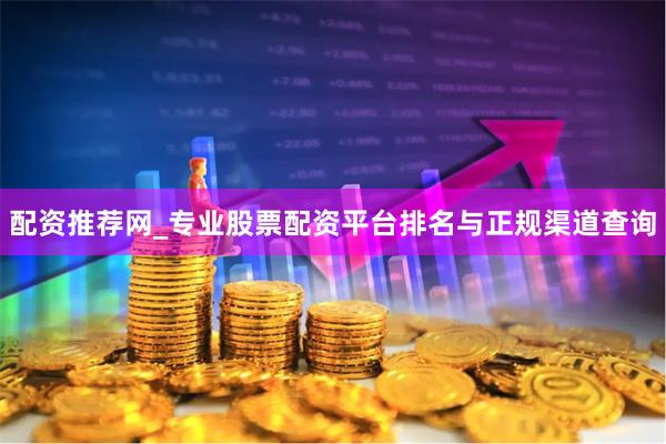 配资推荐网_专业股票配资平台排名与正规渠道查询