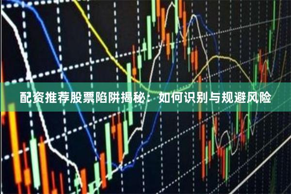 配资推荐股票陷阱揭秘：如何识别与规避风险