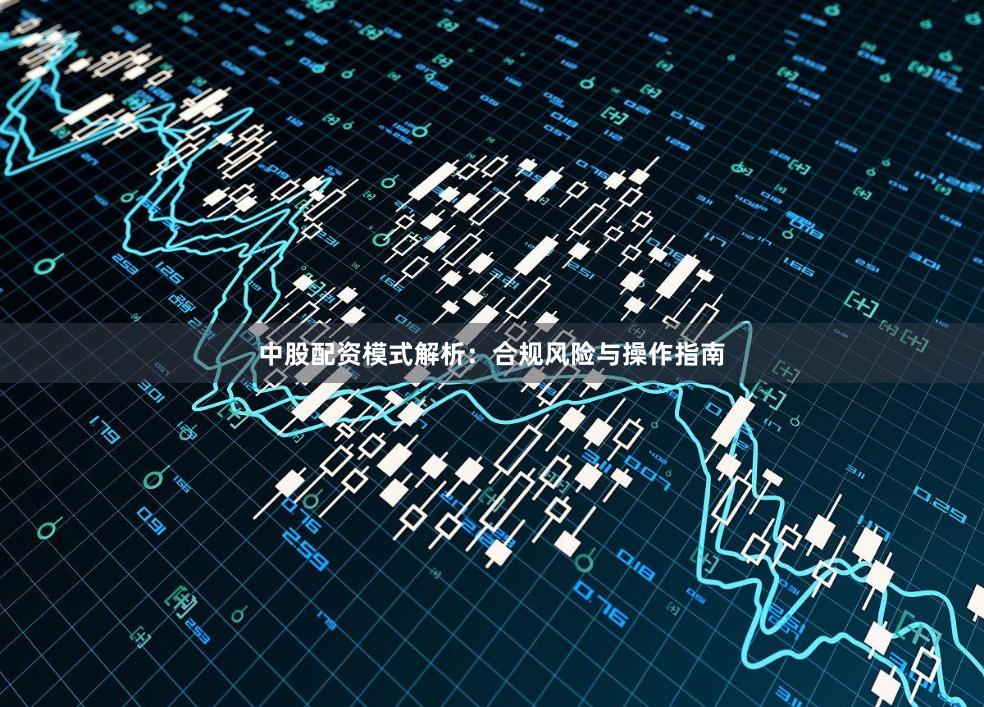 中股配资模式解析：合规风险与操作指南