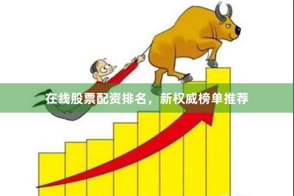在线股票配资排名，新权威榜单推荐