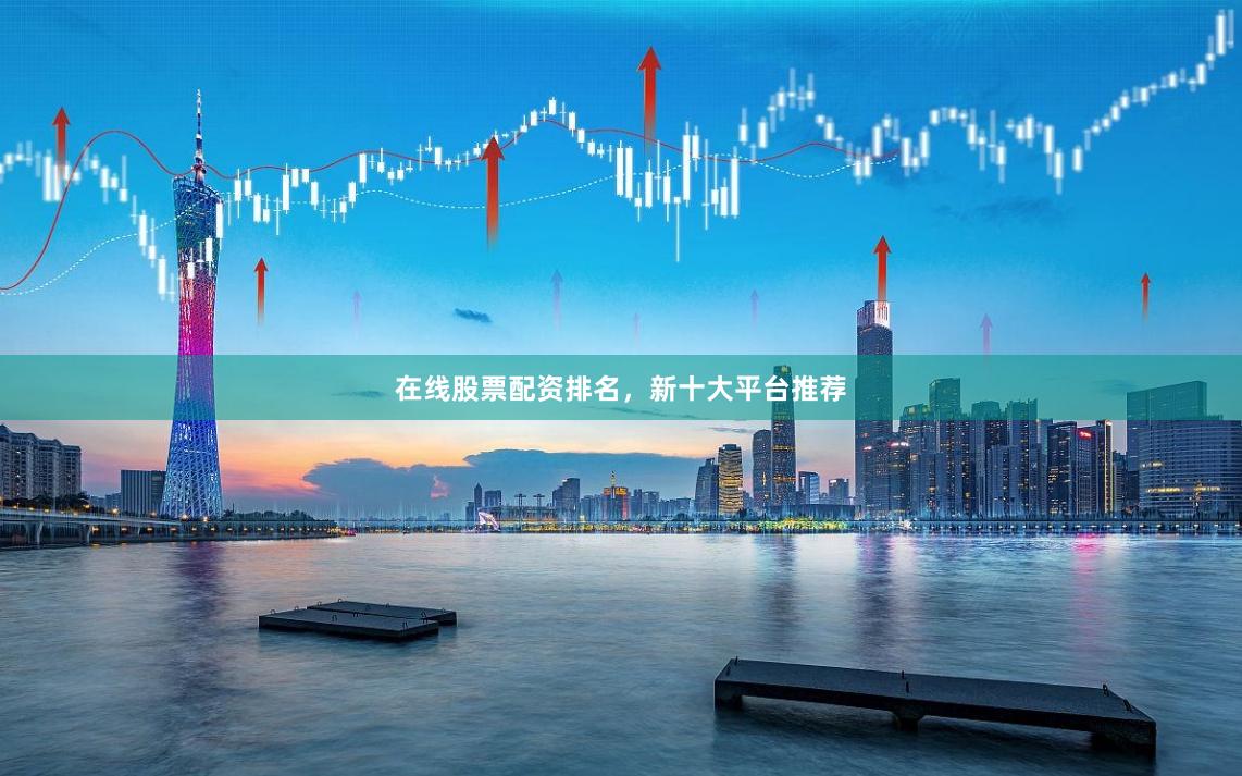在线股票配资排名，新十大平台推荐
