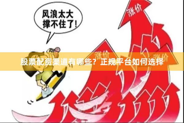 股票配资渠道有哪些？正规平台如何选择