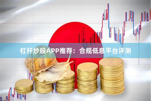 杠杆炒股APP推荐:合规低息平台评测