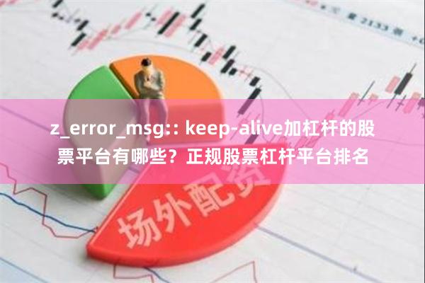 z_error_msg:: keep-alive加杠杆的股票平台有哪些？正规股票杠杆平台排名