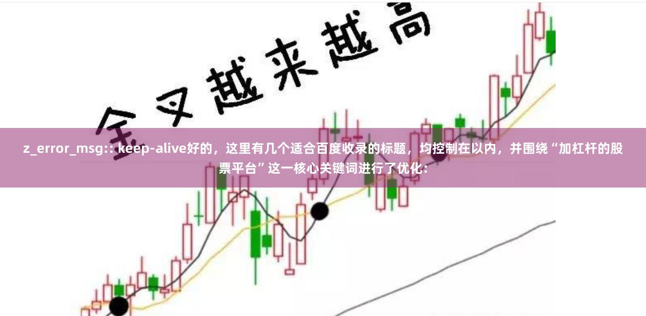 z_error_msg:: keep-alive好的,这里有几个适合百度收录的标题,均控制在以内,并围绕“加杠杆的股票平台”这一核心关键词进行了优化: