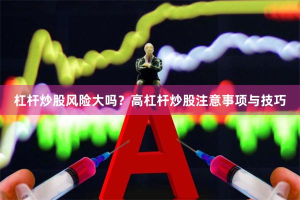 杠杆炒股风险大吗？高杠杆炒股注意事项与技巧