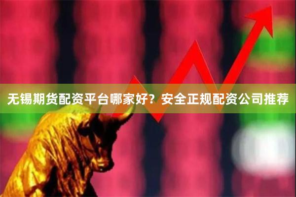 无锡期货配资平台哪家好?安全正规配资公司推荐