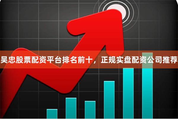 吴忠股票配资平台排名前十，正规实盘配资公司推荐
