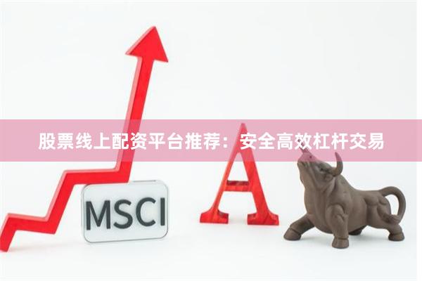 股票线上配资平台推荐：安全高效杠杆交易