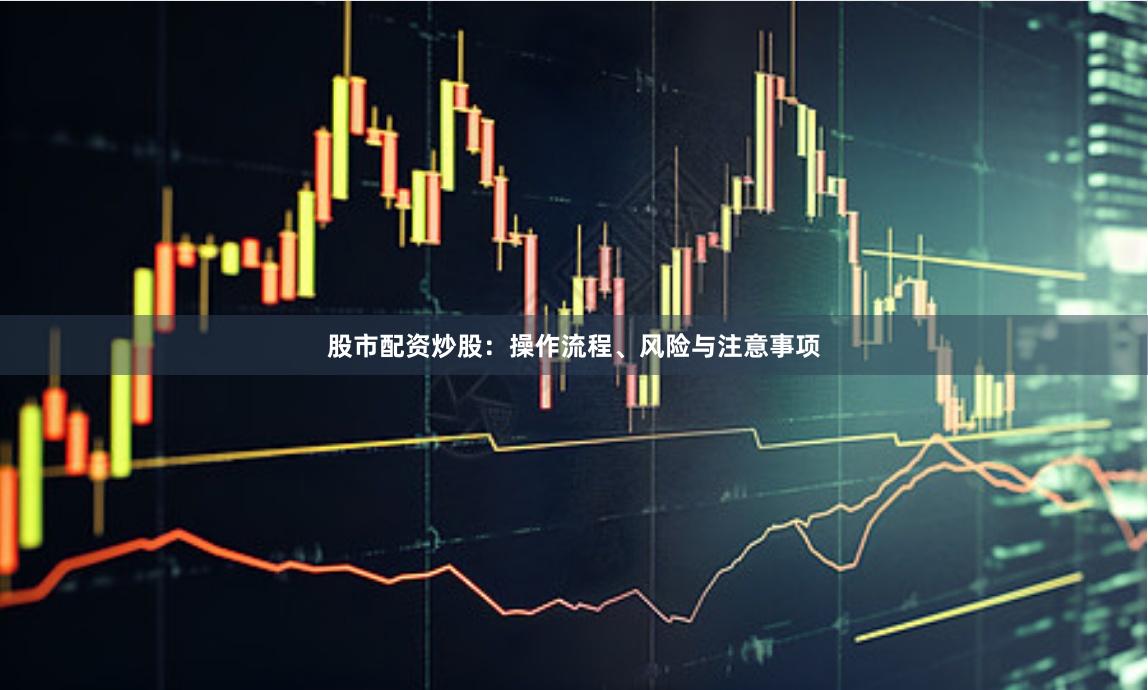 股市配资炒股:操作流程、风险与注意事项