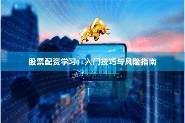 股票配资学习：入门技巧与风险指南