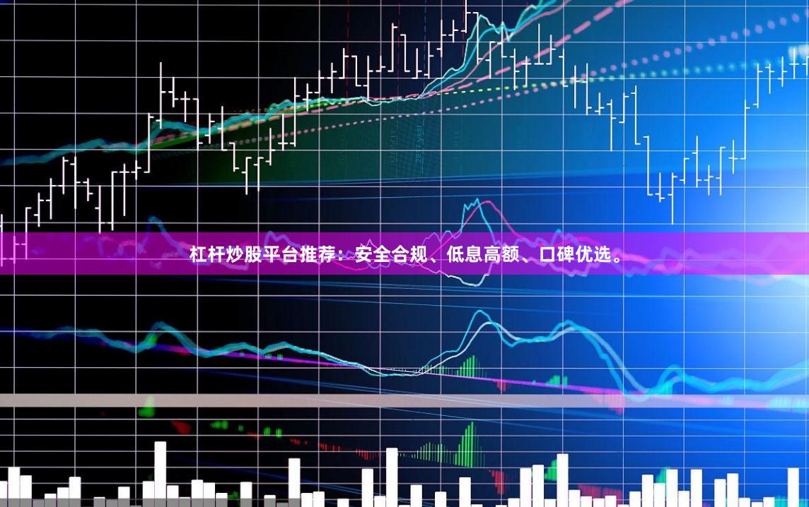 杠杆炒股平台推荐：安全合规、低息高额、口碑优选。