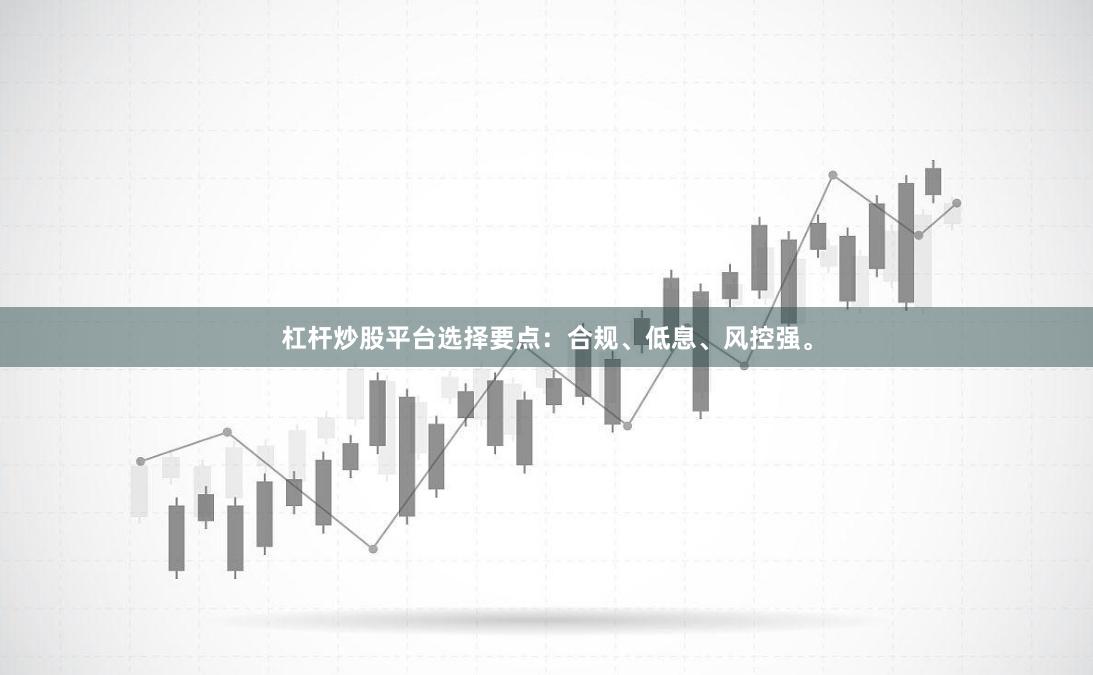杠杆炒股平台选择要点：合规、低息、风控强。