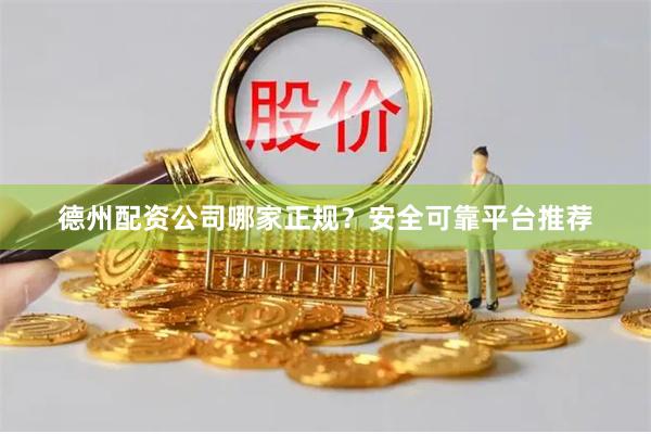 德州配资公司哪家正规?安全可靠平台推荐