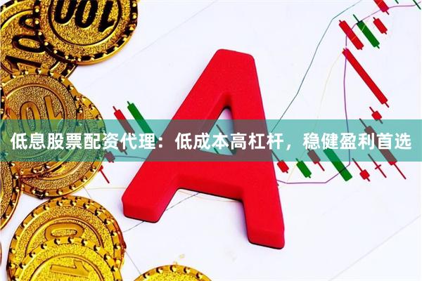 低息股票配资代理：低成本高杠杆，稳健盈利首选