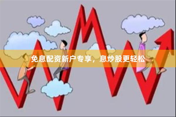 免息配资新户专享，息炒股更轻松