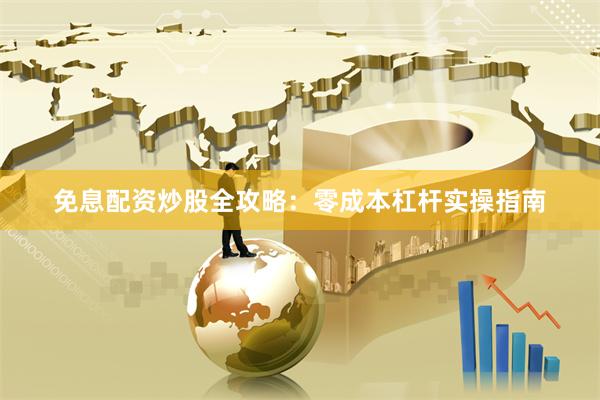 免息配资炒股全攻略：零成本杠杆实操指南