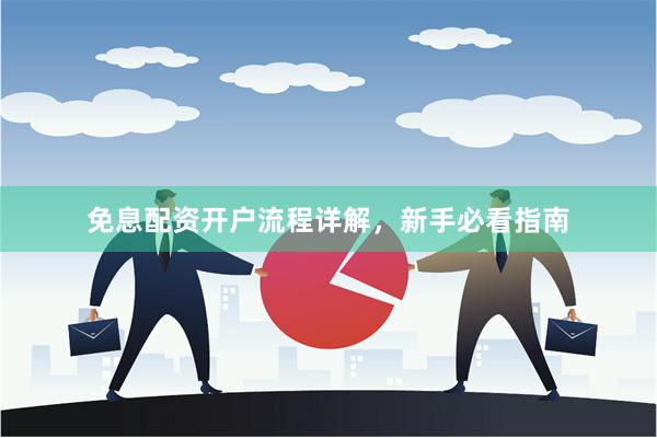 免息配资开户流程详解,新手必看指南