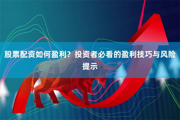 股票配资如何盈利？投资者必看的盈利技巧与风险提示