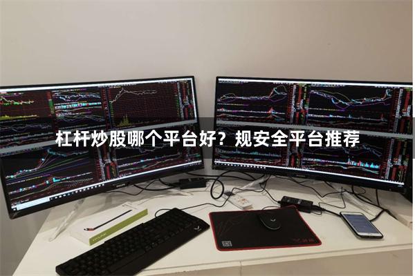 杠杆炒股哪个平台好？规安全平台推荐