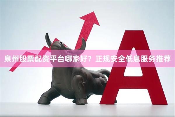 泉州股票配资平台哪家好？正规安全低息服务推荐