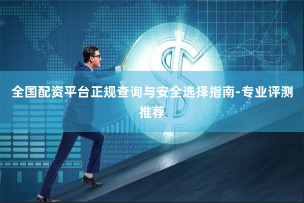 全国配资平台正规查询与安全选择指南-专业评测推荐
