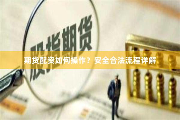 期货配资如何操作？安全合法流程详解