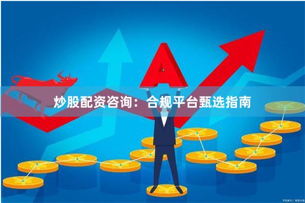 炒股配资咨询：合规平台甄选指南