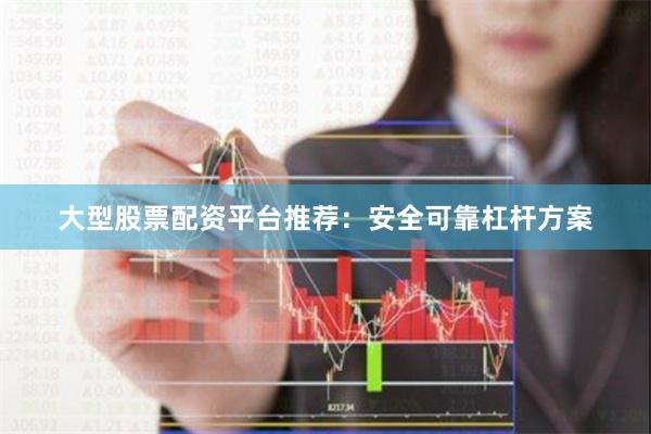 大型股票配资平台推荐：安全可靠杠杆方案
