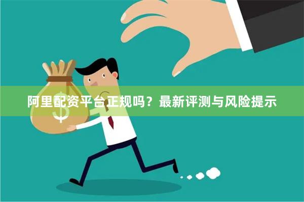 阿里配资平台正规吗？最新评测与风险提示