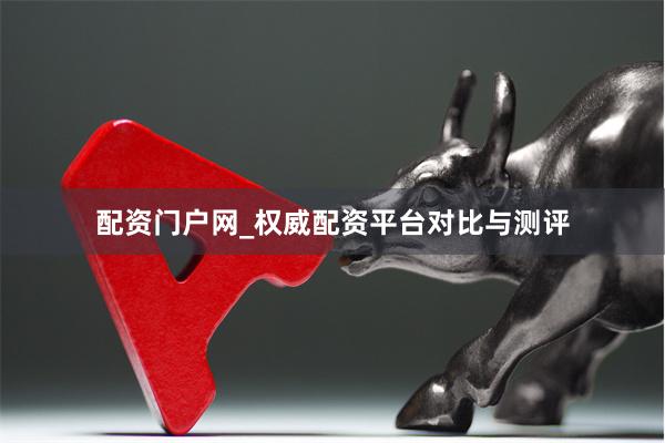 配资门户网_权威配资平台对比与测评