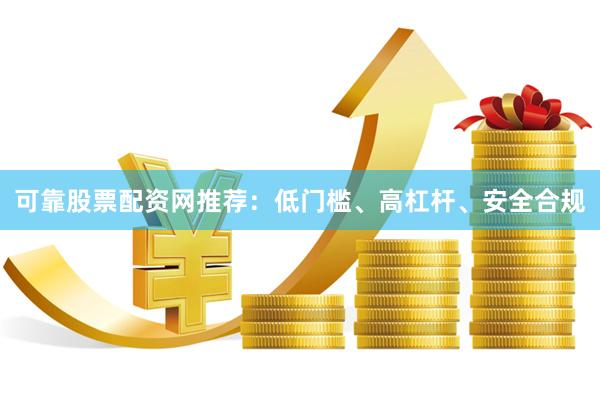 可靠股票配资网推荐：低门槛、高杠杆、安全合规
