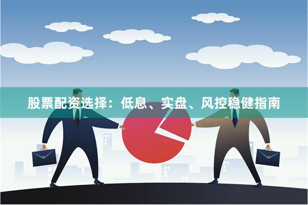 股票配资选择：低息、实盘、风控稳健指南
